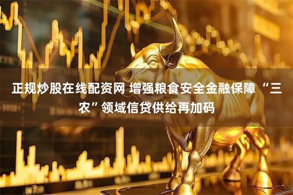 正规炒股在线配资网 增强粮食安全金融保障 “三农”领域信贷供给再加码