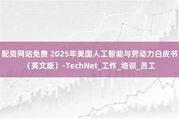 配资网站免费 2025年美国人工智能与劳动力白皮书（英文版）-TechNet_工作_培训_员工