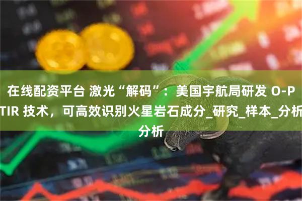 在线配资平台 激光“解码”：美国宇航局研发 O-PTIR 技术，可高效识别火星岩石成分_研究_样本_分析