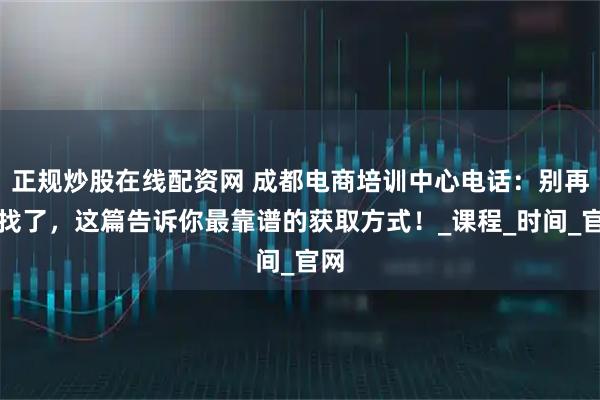 正规炒股在线配资网 成都电商培训中心电话：别再瞎找了，这篇告诉你最靠谱的获取方式！_课程_时间_官网