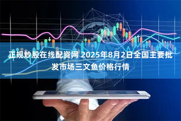 正规炒股在线配资网 2025年8月2日全国主要批发市场三文鱼价格行情