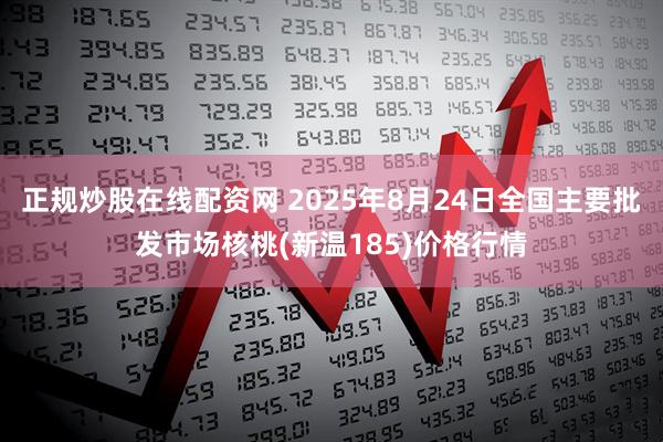 正规炒股在线配资网 2025年8月24日全国主要批发市场核桃(新温185)价格行情
