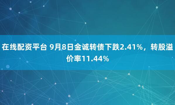 在线配资平台 9月8日金诚转债下跌2.41%，转股溢价率11.44%
