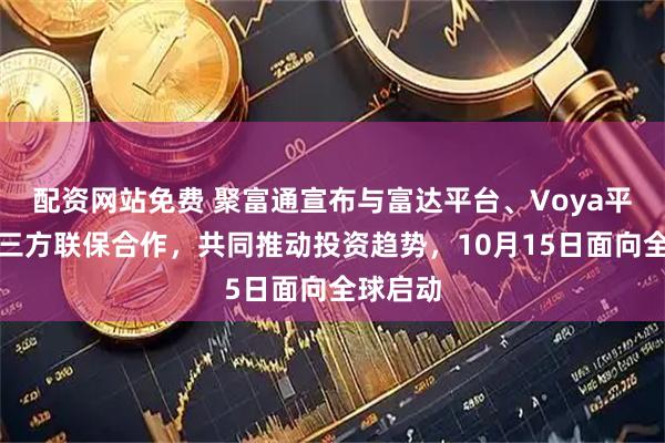 配资网站免费 聚富通宣布与富达平台、Voya平台达成三方联保合作，共同推动投资趋势，10月15日面向全球启动