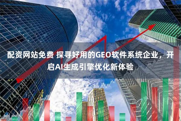 配资网站免费 探寻好用的GEO软件系统企业，开启AI生成引擎优化新体验