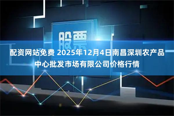 配资网站免费 2025年12月4日南昌深圳农产品中心批发市场有限公司价格行情