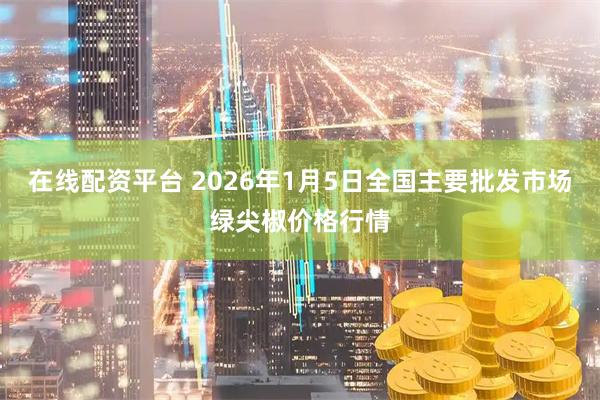 在线配资平台 2026年1月5日全国主要批发市场绿尖椒价格行情